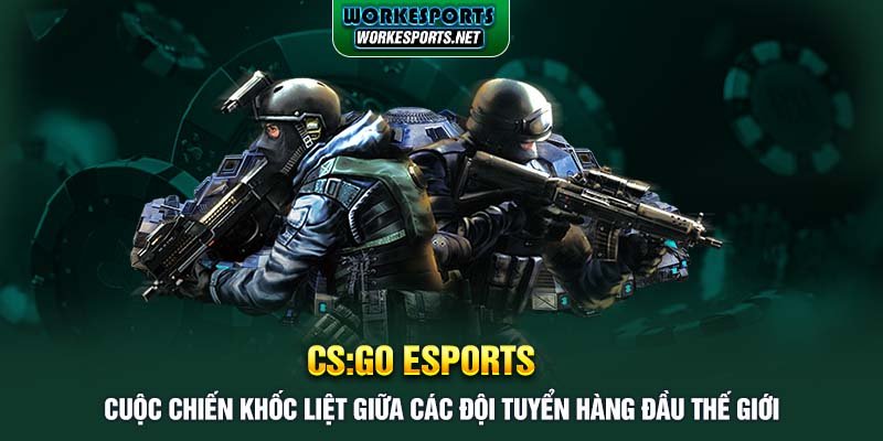 CS:GO Esports: Cuộc chiến khốc liệt giữa các đội tuyển hàng đầu thế giới