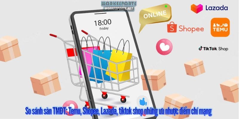 So sánh sàn TMĐT: Temu, Shopee, Lazada, tiktok shop những ưu nhược điểm chí mạng